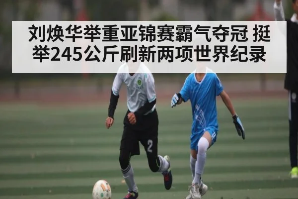 刘焕华举重亚锦赛霸气夺冠 挺举245公斤刷新两项世界纪录